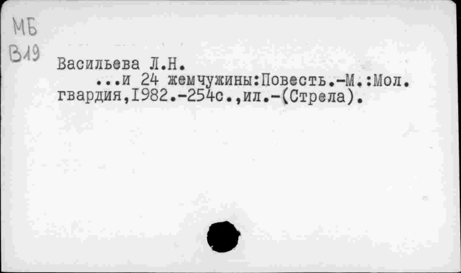 ﻿мь
риа
Васильева Л.Н.
...и 24 жемчужины:Повесть.-М.:Мол. гвардия,1982.-254с.,ил.-(Стрела).